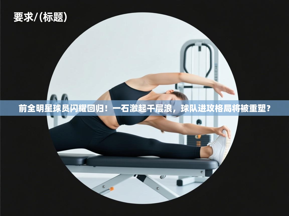 前全明星球员闪耀回归！一石激起千层浪，球队进攻格局将被重塑？